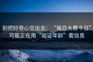 别把好奇心交出去：“每日大赛今日”可能正在用“验证年龄”套信息