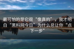 最可怕的是它很“像真的”，我才明白“黑料网今日”为什么总让你“点下一步”
