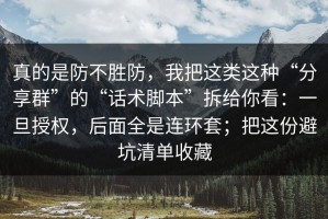 真的是防不胜防，我把这类这种“分享群”的“话术脚本”拆给你看：一旦授权，后面全是连环套；把这份避坑清单收藏