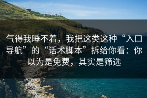 气得我睡不着，我把这类这种“入口导航”的“话术脚本”拆给你看：你以为是免费，其实是筛选