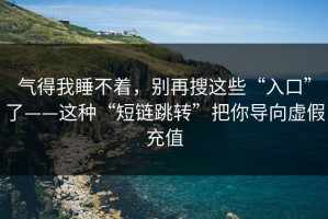 气得我睡不着，别再搜这些“入口”了——这种“短链跳转”把你导向虚假充值