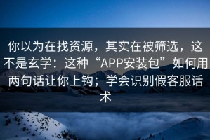 你以为在找资源，其实在被筛选，这不是玄学：这种“APP安装包”如何用两句话让你上钩；学会识别假客服话术