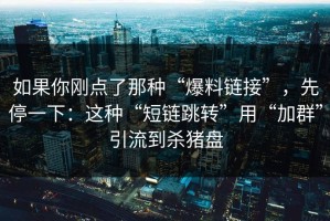 如果你刚点了那种“爆料链接”，先停一下：这种“短链跳转”用“加群”引流到杀猪盘