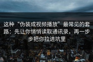 这种“伪装成视频播放”最常见的套路：先让你悄悄读取通讯录，再一步步把你拉进坑里