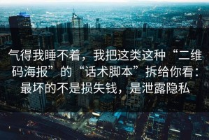 气得我睡不着，我把这类这种“二维码海报”的“话术脚本”拆给你看：最坏的不是损失钱，是泄露隐私