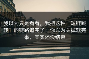 我以为只是看看，我把这种“短链跳转”的链路追完了：你以为关掉就完事，其实还没结束