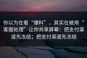 你以为在看“爆料”，其实在被用“客服处理”让你共享屏幕：把支付渠道先冻结；把支付渠道先冻结