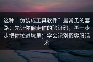 这种“伪装成工具软件”最常见的套路：先让你偷走你的验证码，再一步步把你拉进坑里；学会识别假客服话术