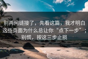 别再问链接了，先看这篇，我才明白这些页面为什么总让你“点下一步”；别慌，按这三步止损