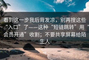 看到这一步我后背发凉，别再搜这些“入口”了——这种“短链跳转”用“会员开通”收割；不要共享屏幕给陌生人