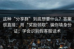 这种“分享群”到底想要什么？答案很直接：用“奖励领取”骗你填身份证；学会识别假客服话术
