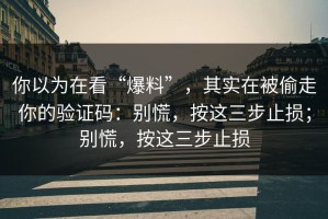 你以为在看“爆料”，其实在被偷走你的验证码：别慌，按这三步止损；别慌，按这三步止损