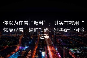 你以为在看“爆料”，其实在被用“恢复观看”逼你扫码：别再给任何验证码
