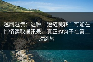 越刷越慌：这种“短链跳转”可能在悄悄读取通讯录，真正的钩子在第二次跳转