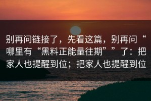 别再问链接了，先看这篇，别再问“哪里有“黑料正能量往期””了：把家人也提醒到位；把家人也提醒到位