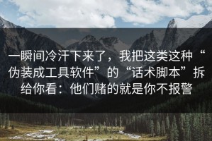 一瞬间冷汗下来了，我把这类这种“伪装成工具软件”的“话术脚本”拆给你看：他们赌的就是你不报警