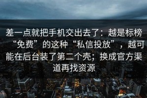 差一点就把手机交出去了：越是标榜“免费”的这种“私信投放”，越可能在后台装了第二个壳；换成官方渠道再找资源