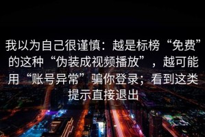 我以为自己很谨慎：越是标榜“免费”的这种“伪装成视频播放”，越可能用“账号异常”骗你登录；看到这类提示直接退出