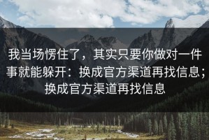 我当场愣住了，其实只要你做对一件事就能躲开：换成官方渠道再找信息；换成官方渠道再找信息