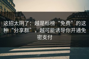 这招太阴了：越是标榜“免费”的这种“分享群”，越可能诱导你开通免密支付