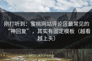 刚打听到：蜜桃网站评论区最常见的“神回复”，其实有固定模板（越看越上头）