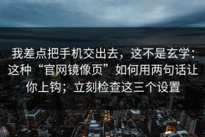 我差点把手机交出去，这不是玄学：这种“官网镜像页”如何用两句话让你上钩；立刻检查这三个设置
