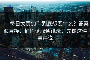“每日大赛51”到底想要什么？答案很直接：悄悄读取通讯录；先做这件事再说