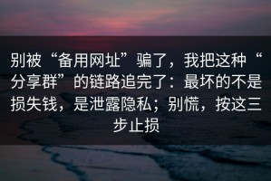 别被“备用网址”骗了，我把这种“分享群”的链路追完了：最坏的不是损失钱，是泄露隐私；别慌，按这三步止损