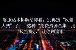 客服话术拆解给你看，别再搜“反差大赛”了——这种“免费资源合集”用“风控提示”让你刷流水