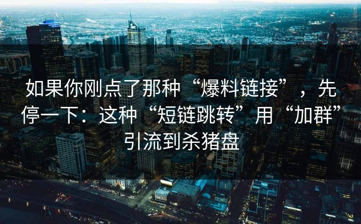如果你刚点了那种“爆料链接”，先停一下：这种“短链跳转”用“加群”引流到杀猪盘