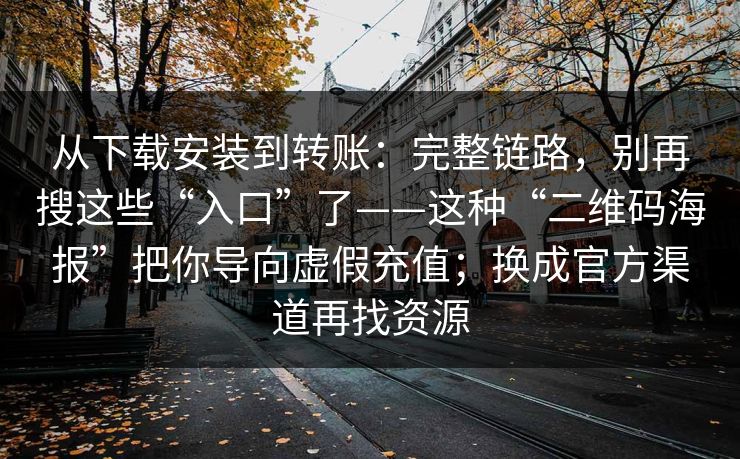 从下载安装到转账：完整链路，别再搜这些“入口”了——这种“二维码海报”把你导向虚假充值；换成官方渠道再找资源