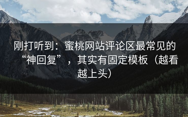 刚打听到:蜜桃网站评论区最常见的“神回复”,其实有固定模板(越看越上头) 刚打听到:蜜桃网站评论区最常见的“神回复”,其实有固定模板(越看越上头)