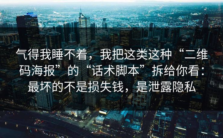 气得我睡不着，我把这类这种“二维码海报”的“话术脚本”拆给你看：最坏的不是损失钱，是泄露隐私