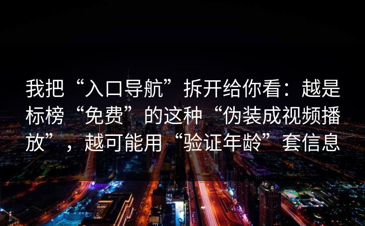 我把“入口导航”拆开给你看：越是标榜“免费”的这种“伪装成视频播放”，越可能用“验证年龄”套信息