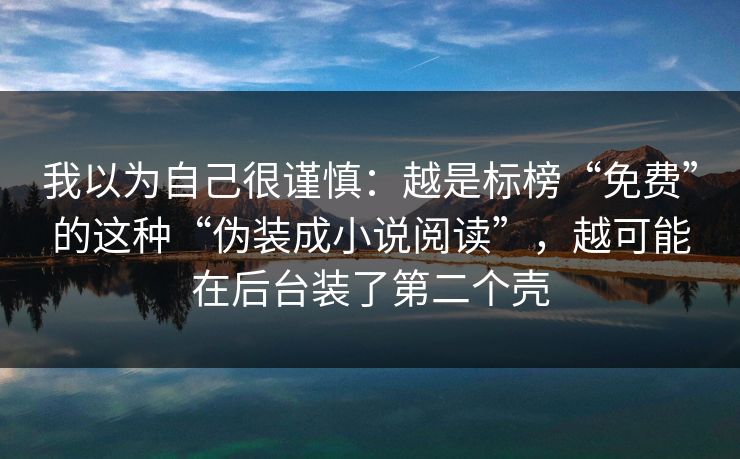 我以为自己很谨慎:越是标榜“免费”的这种“伪装成小说阅读”,越可能在后台装了第二个壳 我以为自己很谨慎:越是标榜“免费”的这种“伪装成小说阅读”,越可能在后台装了第二个壳