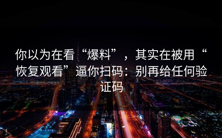 你以为在看“爆料”,其实在被用“恢复观看”逼你扫码:别再给任何验证码 你以为在看“爆料”,其实在被用“恢复观看”逼你扫码:别再给任何验证码