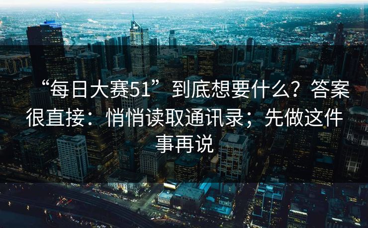 “每日大赛51”到底想要什么?答案很直接:悄悄读取通讯录;先做这件事再说 “每日大赛51”到底想要什么?答案很直接:悄悄读取通讯录;先做这件事再说