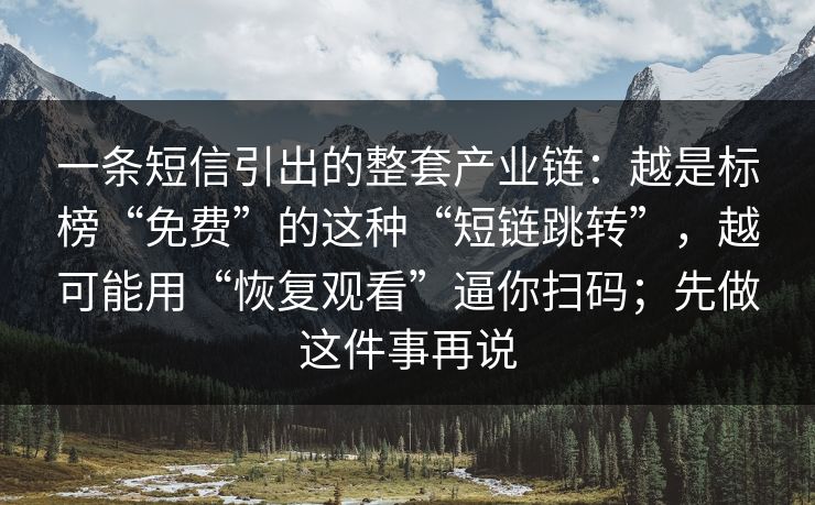 一条短信引出的整套产业链：越是标榜“免费”的这种“短链跳转”，越可能用“恢复观看”逼你扫码；先做这件事再说