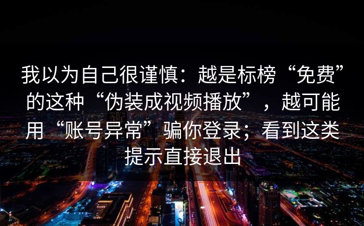 我以为自己很谨慎：越是标榜“免费”的这种“伪装成视频播放”，越可能用“账号异常”骗你登录；看到这类提示直接退出