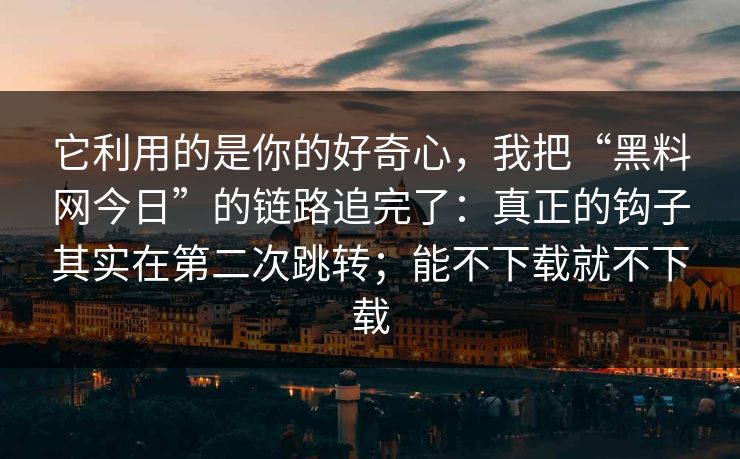 它利用的是你的好奇心，我把“黑料网今日”的链路追完了：真正的钩子其实在第二次跳转；能不下载就不下载