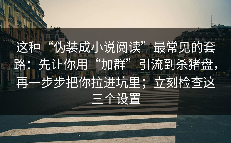 这种“伪装成小说阅读”最常见的套路:先让你用“加群”引流到杀猪盘,再一步步把你拉进坑里;立刻检查这三个设置 这种“伪装成小说阅读”最常见的套路:先让你用“加群”引流到杀猪盘,再一步步把你拉进坑里;立刻检查这三个设置