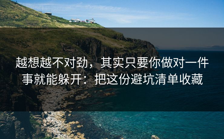 越想越不对劲，其实只要你做对一件事就能躲开：把这份避坑清单收藏