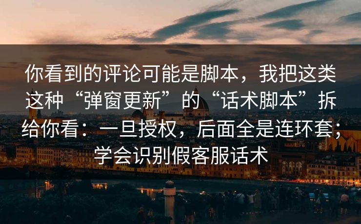 你看到的评论可能是脚本,我把这类这种“弹窗更新”的“话术脚本”拆给你看:一旦授权,后面全是连环套;学会识别假客服话术 你看到的评论可能是脚本,我把这类这种“弹窗更新”的“话术脚本”拆给你看:一旦授权,后面全是连环套;学会识别假客服话术