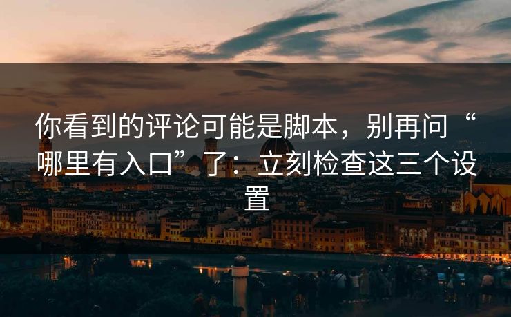 你看到的评论可能是脚本,别再问“哪里有入口”了:立刻检查这三个设置 你看到的评论可能是脚本,别再问“哪里有入口”了:立刻检查这三个设置