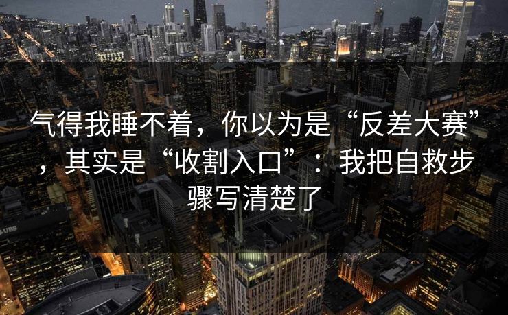 气得我睡不着，你以为是“反差大赛”，其实是“收割入口”：我把自救步骤写清楚了