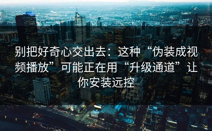 别把好奇心交出去:这种“伪装成视频播放”可能正在用“升级通道”让你安装远控 别把好奇心交出去:这种“伪装成视频播放”可能正在用“升级通道”让你安装远控