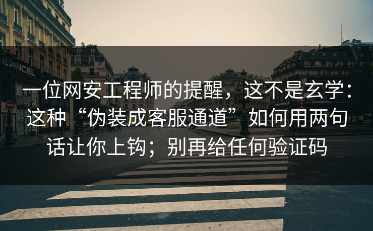 一位网安工程师的提醒，这不是玄学：这种“伪装成客服通道”如何用两句话让你上钩；别再给任何验证码