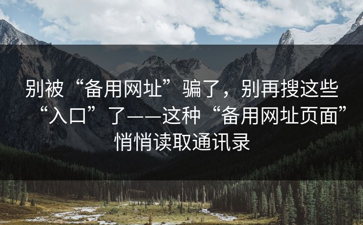 别被“备用网址”骗了,别再搜这些“入口”了——这种“备用网址页面”悄悄读取通讯录 别被“备用网址”骗了,别再搜这些“入口”了——这种“备用网址页面”悄悄读取通讯录