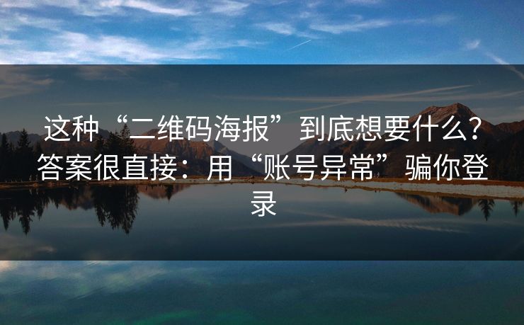 这种“二维码海报”到底想要什么？答案很直接：用“账号异常”骗你登录
