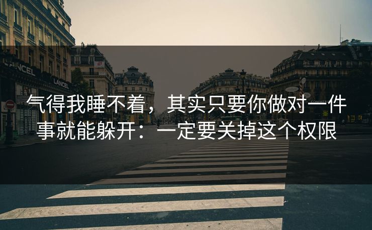 气得我睡不着，其实只要你做对一件事就能躲开：一定要关掉这个权限